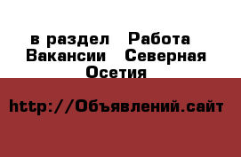  в раздел : Работа » Вакансии . Северная Осетия